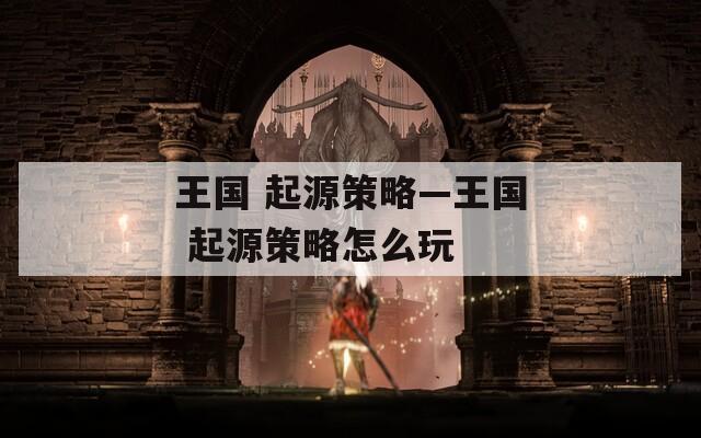 王国 起源策略—王国 起源策略怎么玩