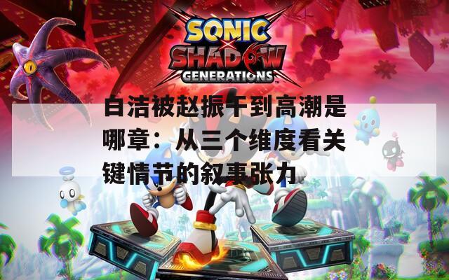 白洁被赵振干到高潮是哪章：从三个维度看关键情节的叙事张力
