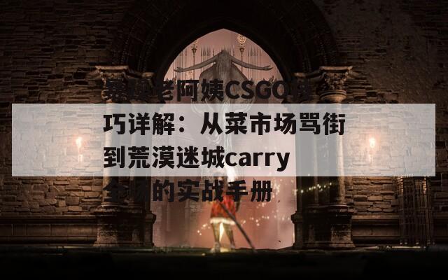 暴躁老阿姨CSGO技巧详解：从菜市场骂街到荒漠迷城carry全场的实战手册