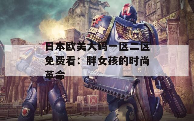 日本欧美大码一区二区免费看：胖女孩的时尚革命