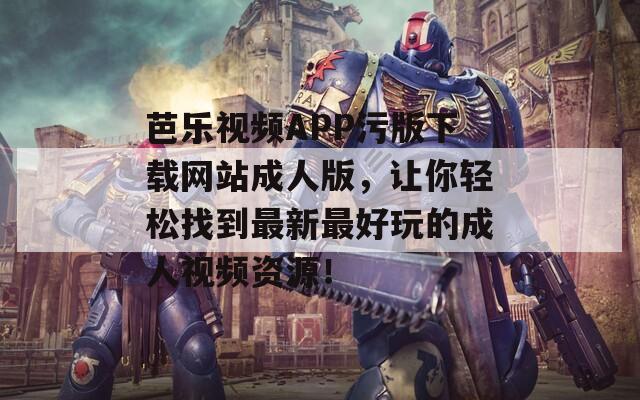 芭乐视频APP污版下载网站成人版，让你轻松找到最新最好玩的成人视频资源！