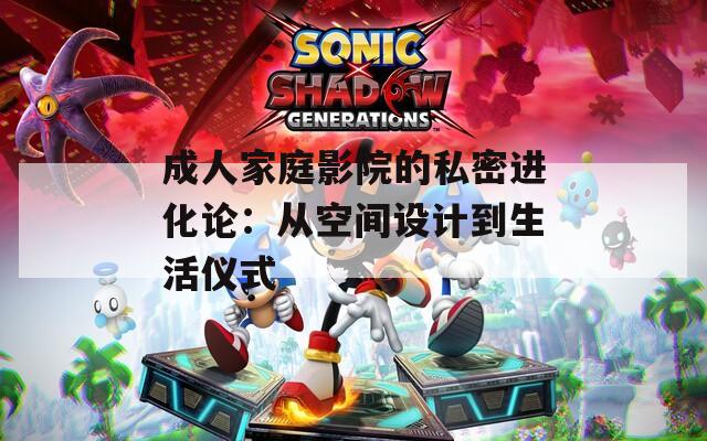 成人家庭影院的私密进化论：从空间设计到生活仪式