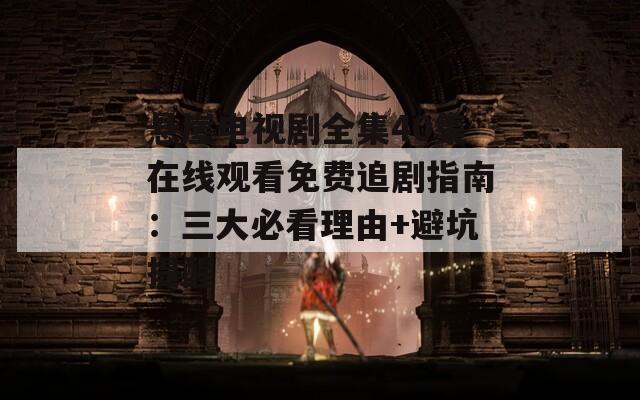 悬崖电视剧全集40集在线观看免费追剧指南：三大必看理由+避坑提醒