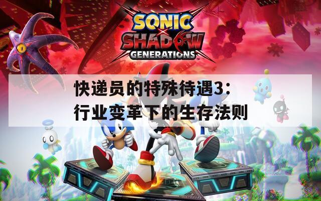 快递员的特殊待遇3：行业变革下的生存法则