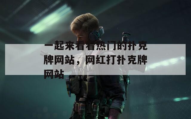 一起来看看热门的扑克牌网站，网红打扑克牌网站