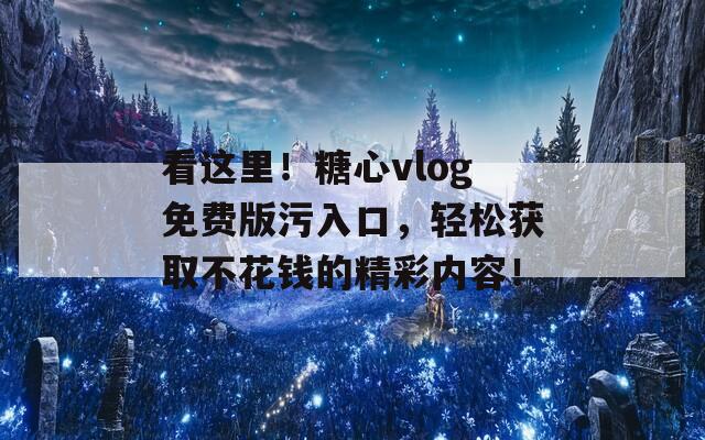 看这里！糖心vlog免费版污入口，轻松获取不花钱的精彩内容！