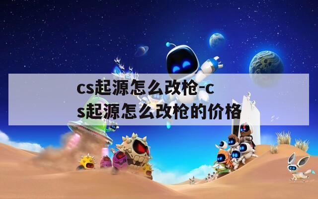cs起源怎么改枪-cs起源怎么改枪的价格
