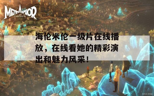 海伦米伦一级片在线播放，在线看她的精彩演出和魅力风采！