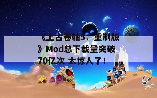 《上古卷轴5：重制版》Mod总下载量突破70亿次 太惊人了！