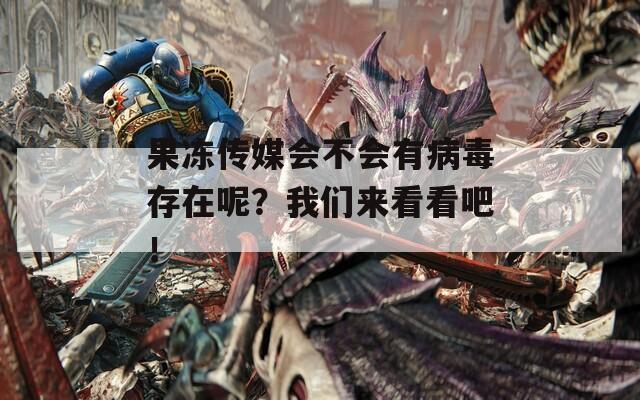 果冻传媒会不会有病毒存在呢？我们来看看吧！