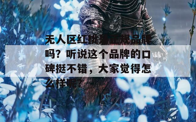 无人区红桃是正规品牌吗？听说这个品牌的口碑挺不错，大家觉得怎么样呢？