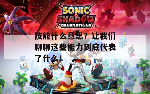 技能什么意思？让我们聊聊这些能力到底代表了什么！