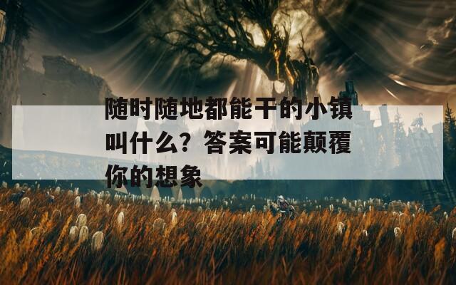 随时随地都能干的小镇叫什么？答案可能颠覆你的想象