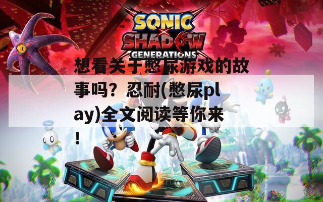 想看关于憋尿游戏的故事吗？忍耐(憋尿play)全文阅读等你来！