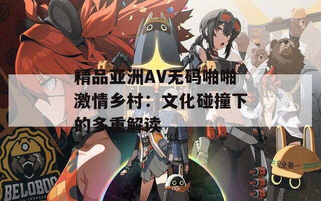 精品亚洲AV无码啪啪激情乡村：文化碰撞下的多重解读