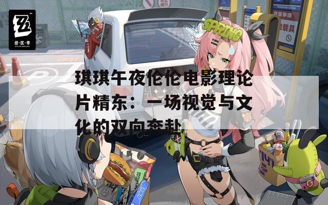 琪琪午夜伦伦电影理论片精东：一场视觉与文化的双向奔赴