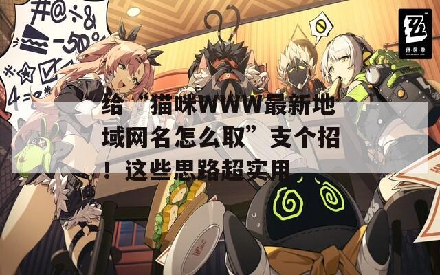 给“猫咪WWW最新地域网名怎么取”支个招！这些思路超实用