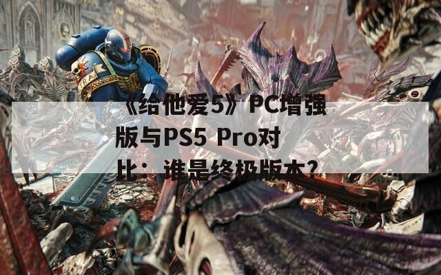 《给他爱5》PC增强版与PS5 Pro对比：谁是终极版本?