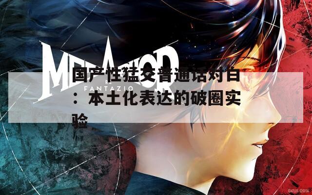 国产性猛交普通话对白：本土化表达的破圈实验