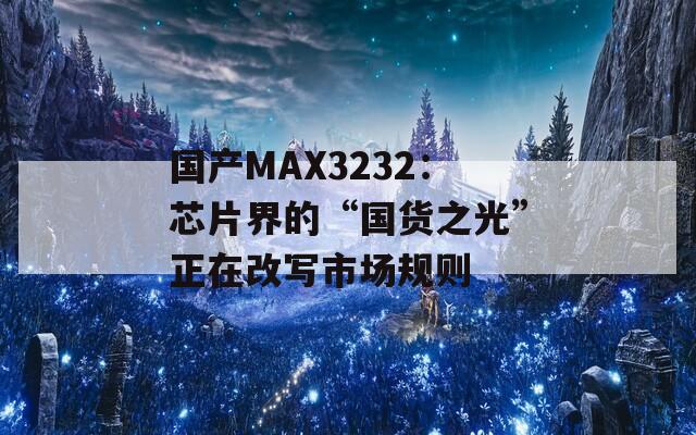 国产MAX3232：芯片界的“国货之光”正在改写市场规则