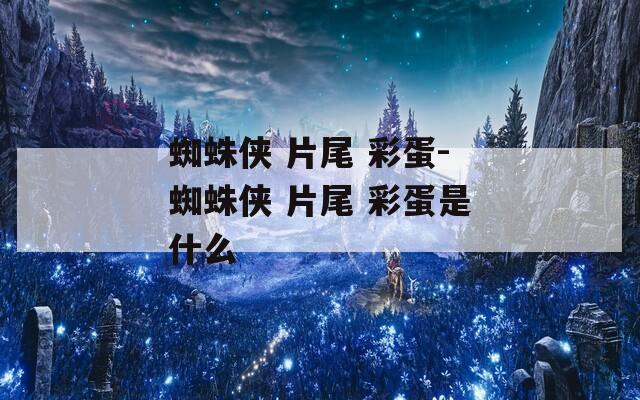 蜘蛛侠 片尾 彩蛋-蜘蛛侠 片尾 彩蛋是什么
