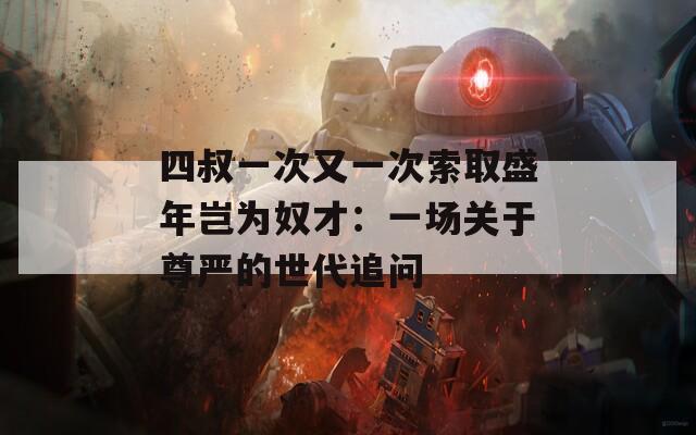 四叔一次又一次索取盛年岂为奴才：一场关于尊严的世代追问