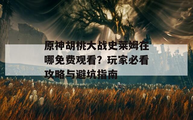 原神胡桃大战史莱姆在哪免费观看？玩家必看攻略与避坑指南