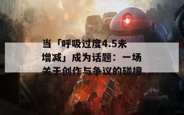 当「呼吸过度4.5未增减」成为话题：一场关于创作与争议的碰撞