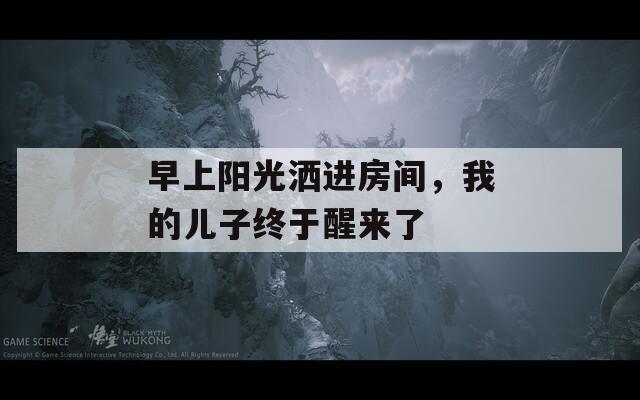 早上阳光洒进房间，我的儿子终于醒来了
