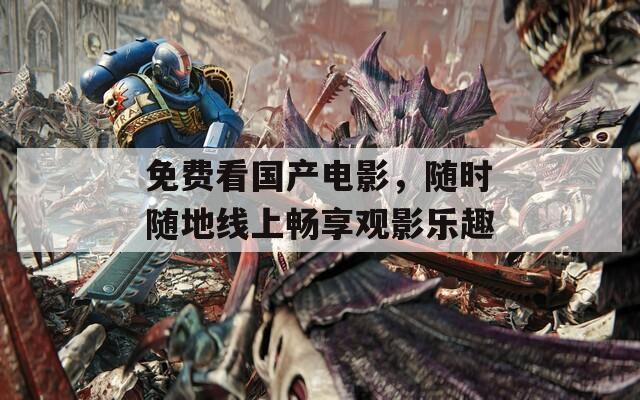 免费看国产电影，随时随地线上畅享观影乐趣