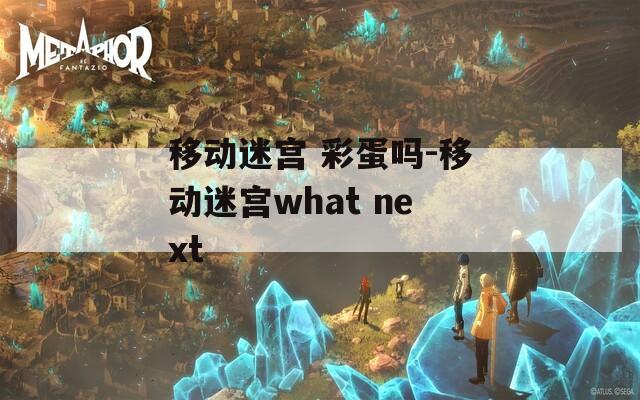 移动迷宫 彩蛋吗-移动迷宫what next