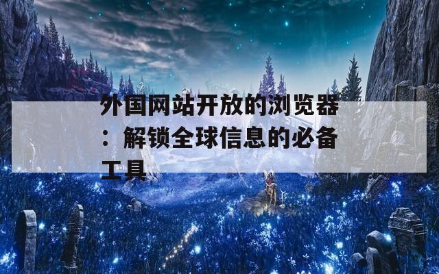 外国网站开放的浏览器：解锁全球信息的必备工具