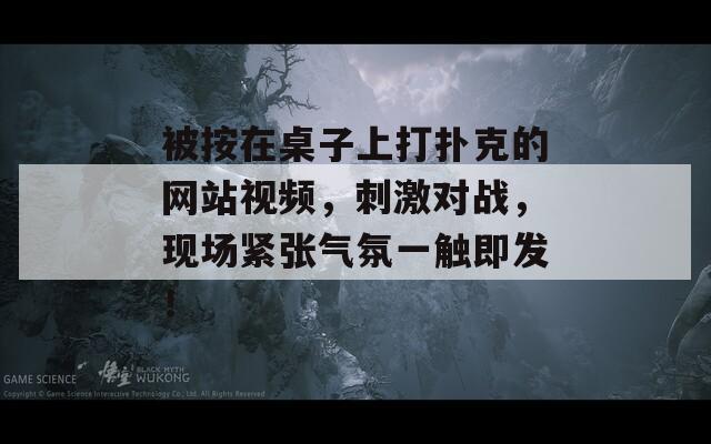 被按在桌子上打扑克的网站视频，刺激对战，现场紧张气氛一触即发！