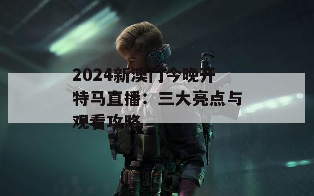 2024新澳门今晚开特马直播：三大亮点与观看攻略