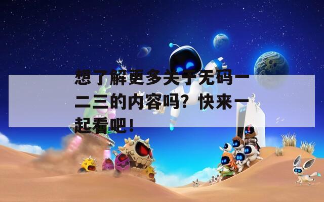 想了解更多关于无码一二三的内容吗？快来一起看吧！