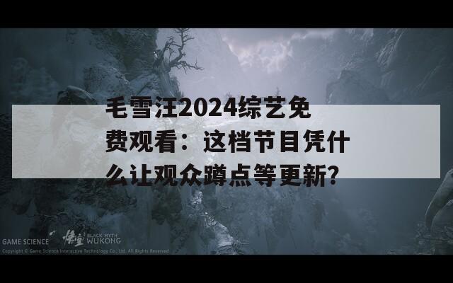 毛雪汪2024综艺免费观看：这档节目凭什么让观众蹲点等更新？