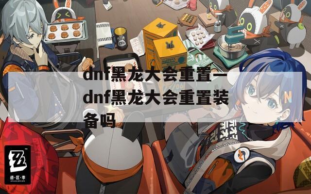 dnf黑龙大会重置—dnf黑龙大会重置装备吗