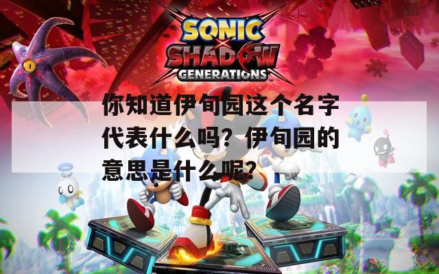 你知道伊旬园这个名字代表什么吗？伊旬园的意思是什么呢？