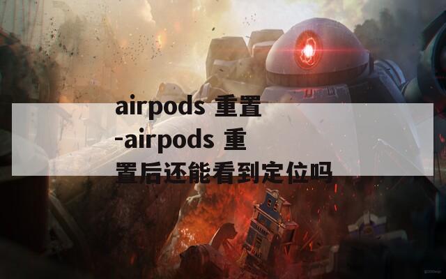 airpods 重置-airpods 重置后还能看到定位吗