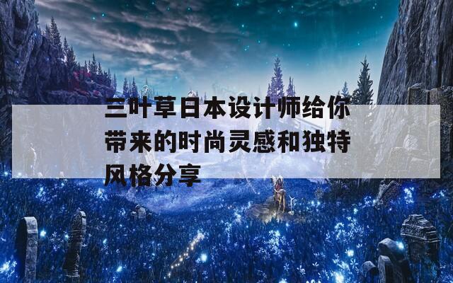 三叶草日本设计师给你带来的时尚灵感和独特风格分享