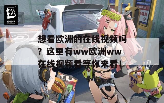 想看欧洲的在线视频吗？这里有ww欧洲ww在线视频看等你来看！