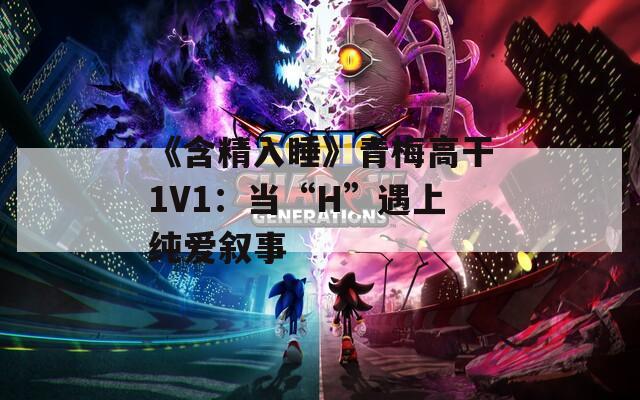 《含精入睡》青梅高干1V1：当“H”遇上纯爱叙事