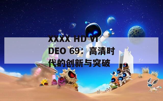 XXXX HD VIDEO 69：高清时代的创新与突破