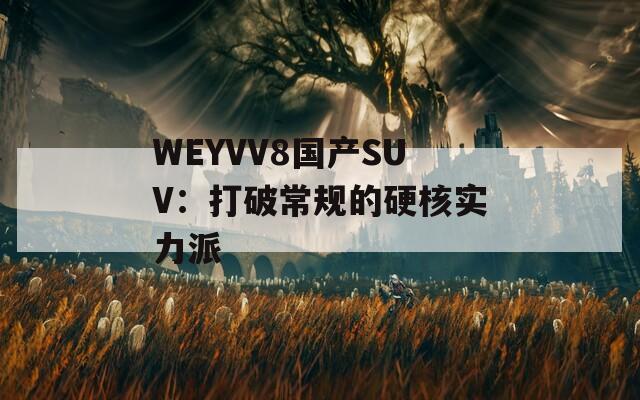 WEYVV8国产SUV：打破常规的硬核实力派