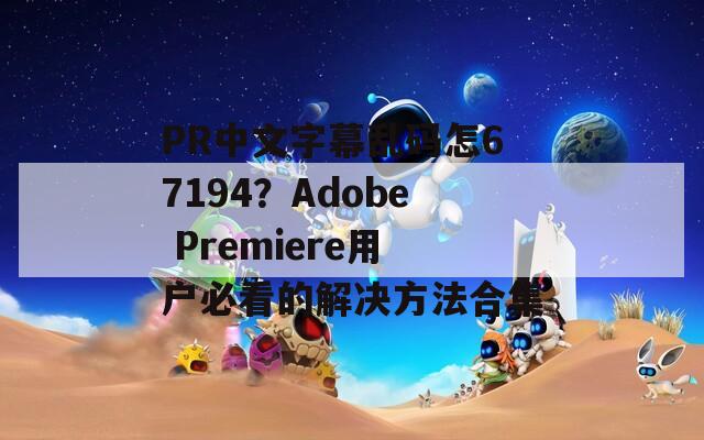 PR中文字幕乱码怎67194？Adobe Premiere用户必看的解决方法合集