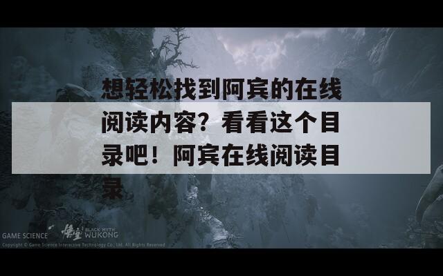 想轻松找到阿宾的在线阅读内容？看看这个目录吧！阿宾在线阅读目录