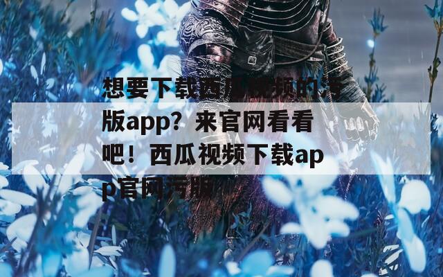 想要下载西瓜视频的污版app？来官网看看吧！西瓜视频下载app官网污版