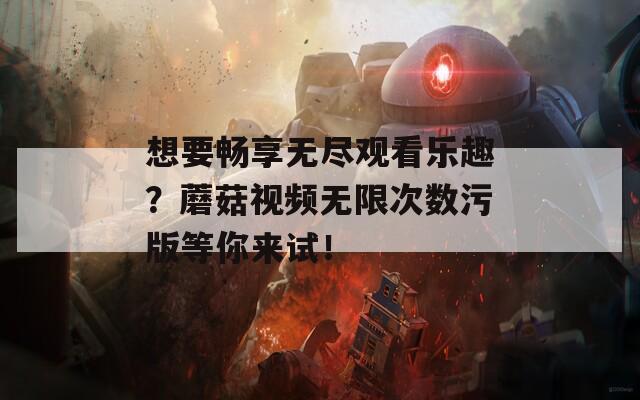 想要畅享无尽观看乐趣？蘑菇视频无限次数污版等你来试！