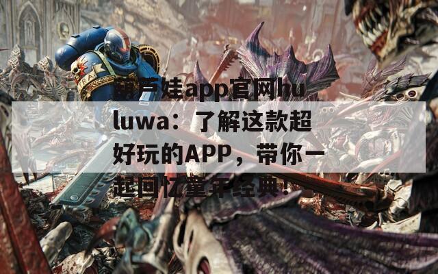 葫芦娃app官网huluwa：了解这款超好玩的APP，带你一起回忆童年经典！