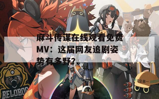 麻斗传谋在线观看免费MV：这届网友追剧姿势有多野？